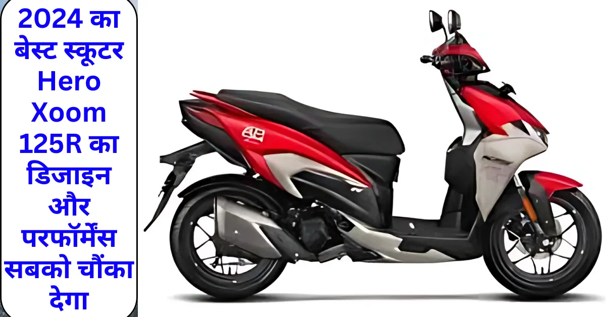2024 का बेस्ट स्कूटर Hero Xoom 125R का डिजाइन और परफॉर्मेंस सबको चौंका देगा